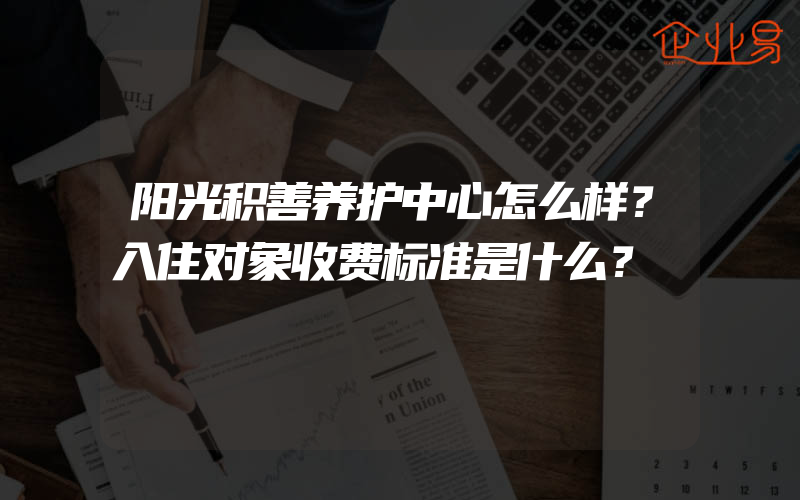 阳光积善养护中心怎么样？入住对象收费标准是什么？