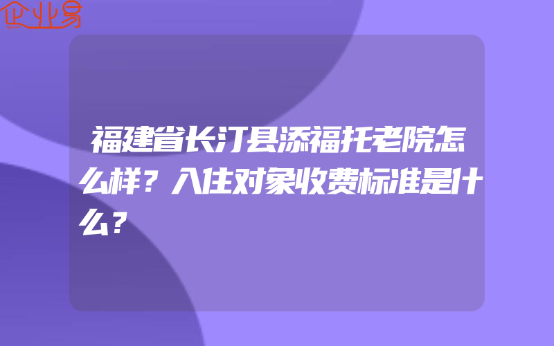 福建省长汀县添福托老院怎么样？入住对象收费标准是什么？