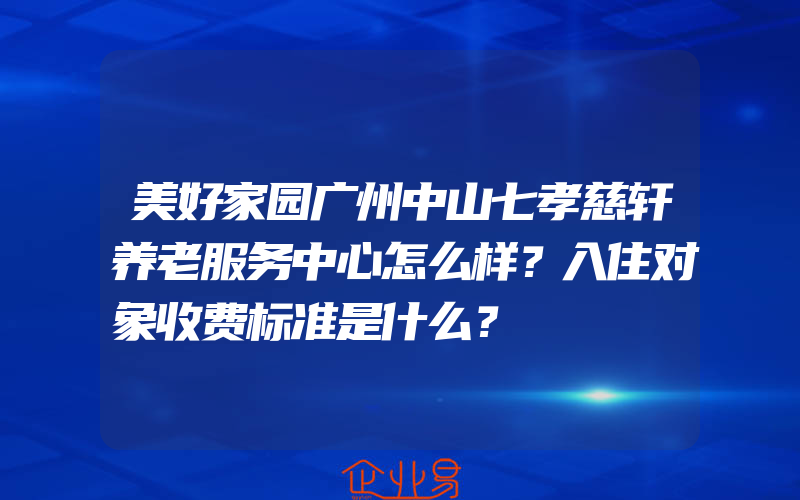 美好家园广州中山七孝慈轩养老服务中心怎么样？入住对象收费标准是什么？