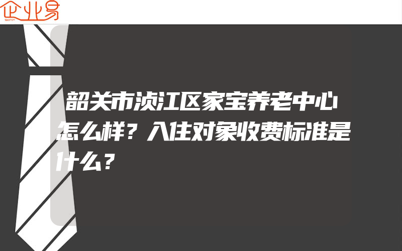 韶关市浈江区家宝养老中心怎么样？入住对象收费标准是什么？