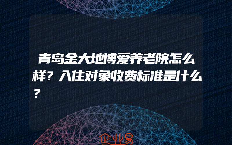 青岛金大地博爱养老院怎么样？入住对象收费标准是什么？