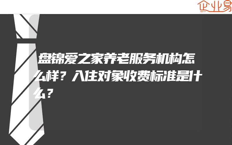 盘锦爱之家养老服务机构怎么样？入住对象收费标准是什么？