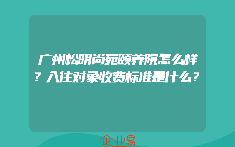 广州松明尚苑颐养院怎么样？入住对象收费标准是什么？