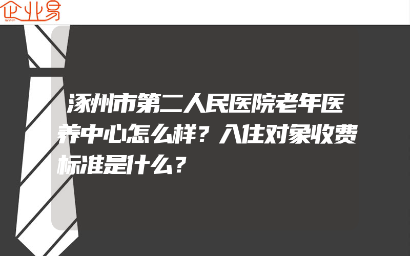 涿州市第二人民医院老年医养中心怎么样？入住对象收费标准是什么？