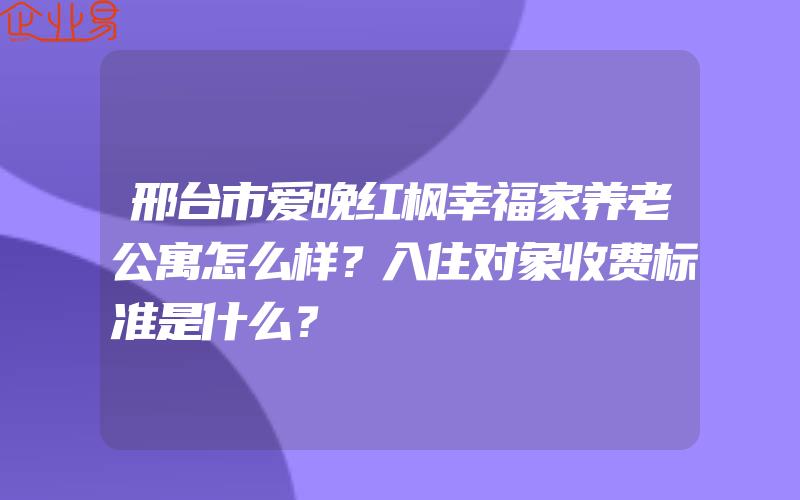 邢台市爱晚红枫幸福家养老公寓怎么样？入住对象收费标准是什么？