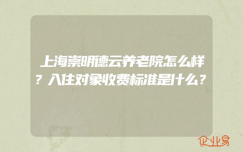 上海崇明德云养老院怎么样？入住对象收费标准是什么？