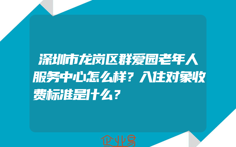 深圳市龙岗区群爱园老年人服务中心怎么样？入住对象收费标准是什么？