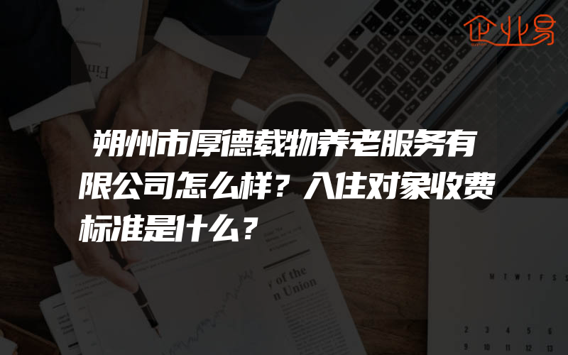 朔州市厚德载物养老服务有限公司怎么样？入住对象收费标准是什么？