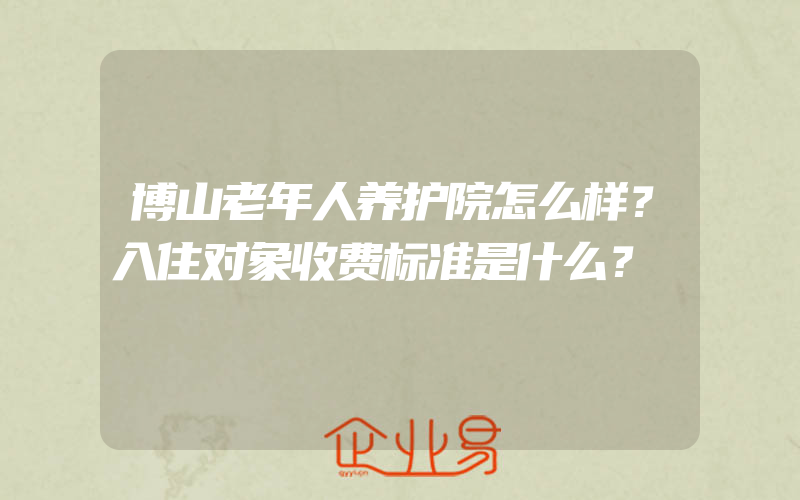 博山老年人养护院怎么样？入住对象收费标准是什么？