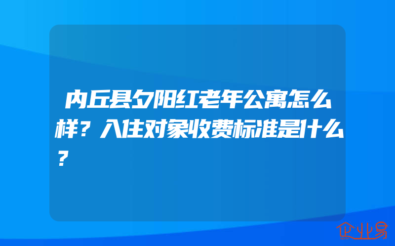 内丘县夕阳红老年公寓怎么样？入住对象收费标准是什么？