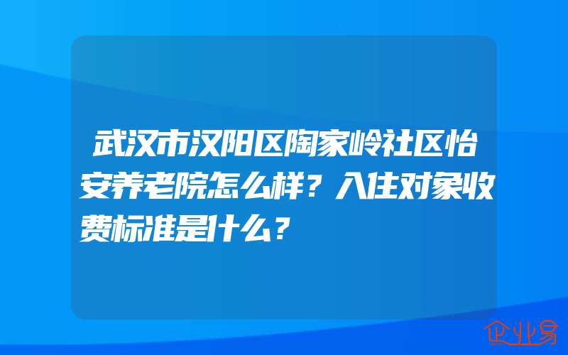 武汉市汉阳区陶家岭社区怡安养老院怎么样？入住对象收费标准是什么？