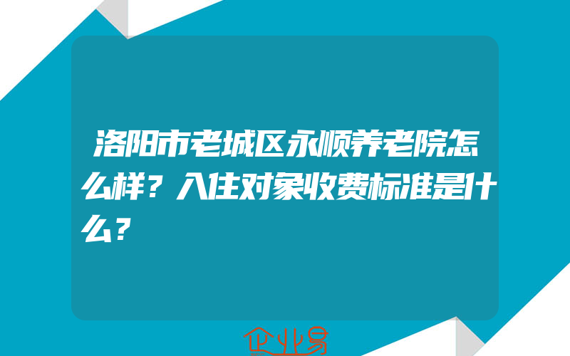 洛阳市老城区永顺养老院怎么样？入住对象收费标准是什么？