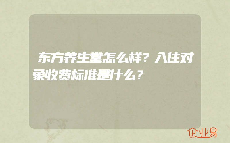 东方养生堂怎么样？入住对象收费标准是什么？