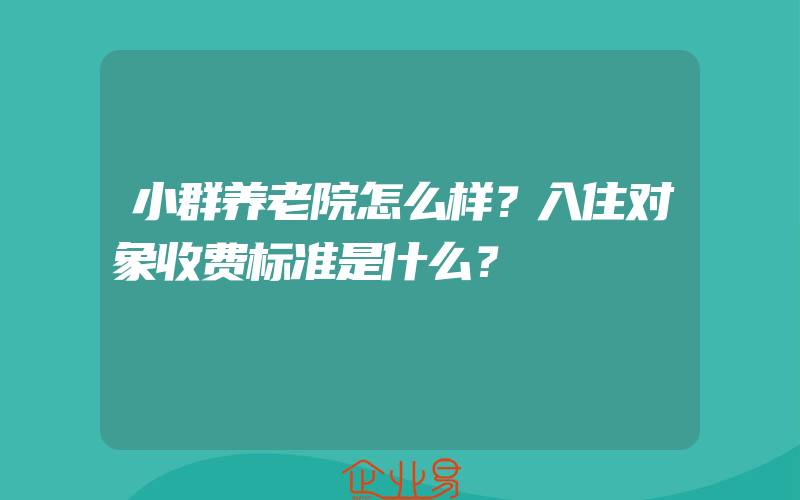 小群养老院怎么样？入住对象收费标准是什么？