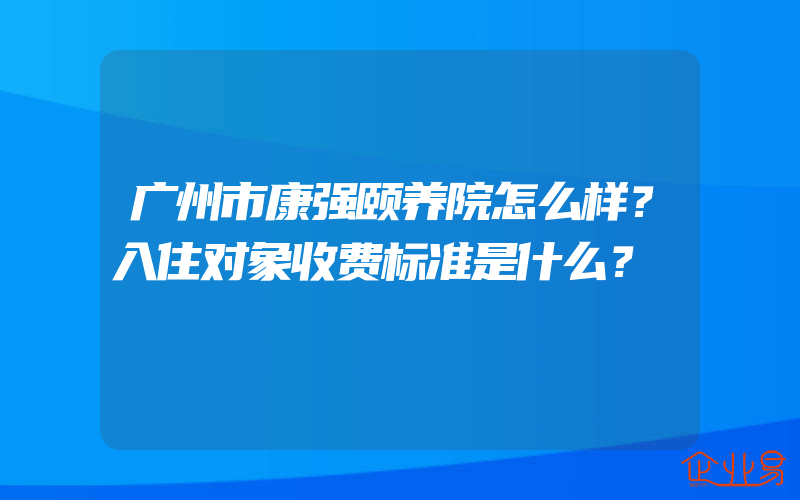 广州市康强颐养院怎么样？入住对象收费标准是什么？