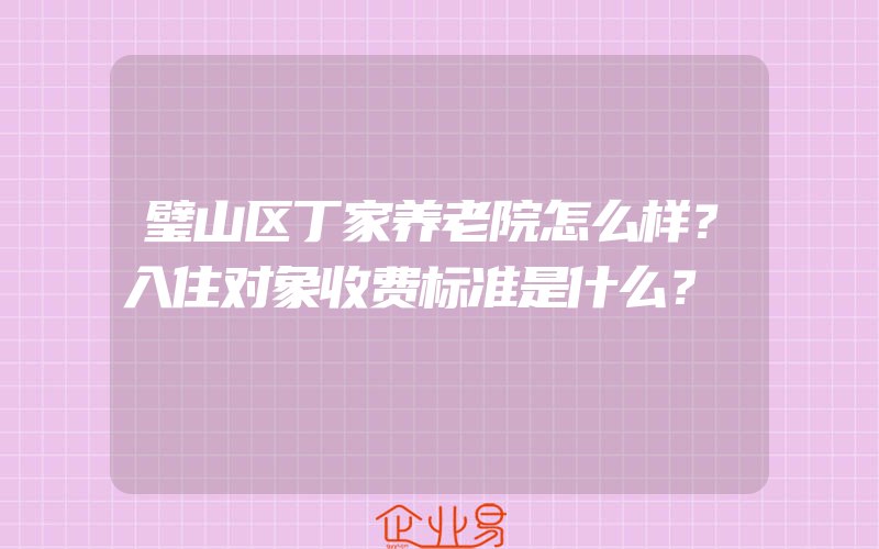 璧山区丁家养老院怎么样？入住对象收费标准是什么？