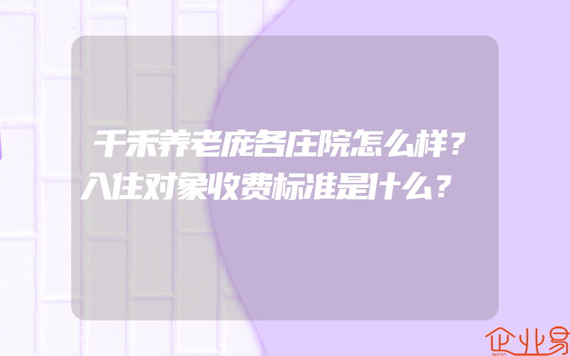 千禾养老庞各庄院怎么样？入住对象收费标准是什么？