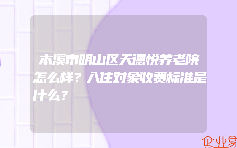 本溪市明山区天德悦养老院怎么样？入住对象收费标准是什么？