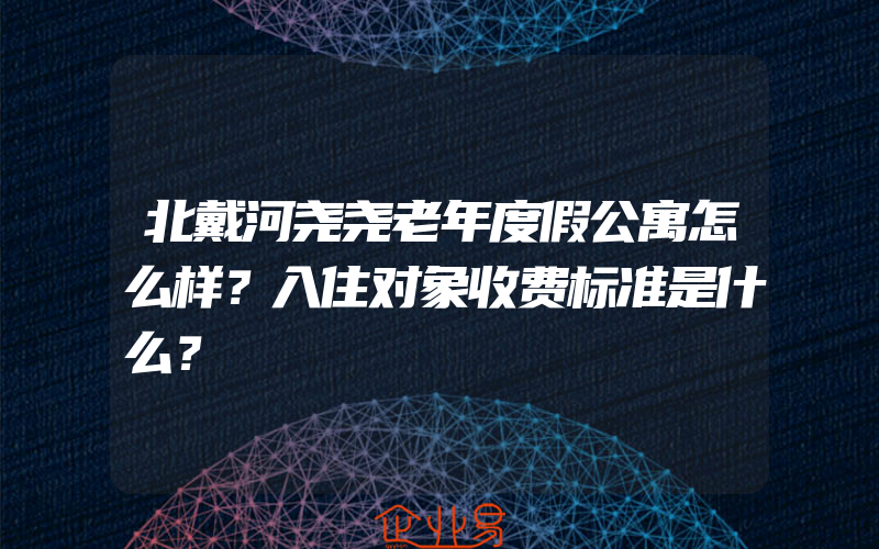 北戴河尧尧老年度假公寓怎么样？入住对象收费标准是什么？