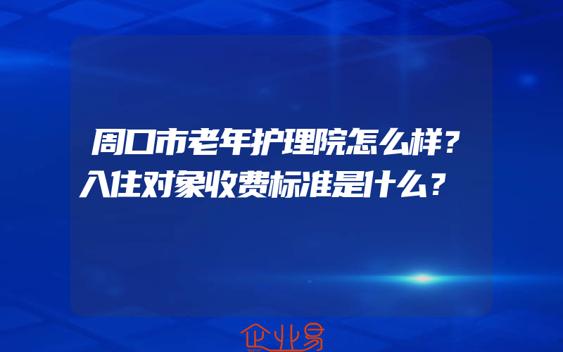 周口市老年护理院怎么样？入住对象收费标准是什么？