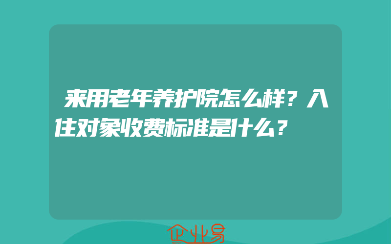 来用老年养护院怎么样？入住对象收费标准是什么？