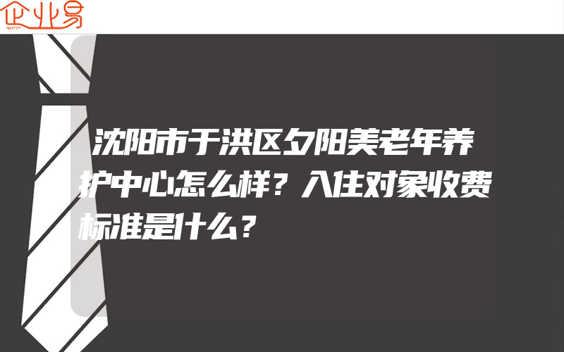 沈阳市于洪区夕阳美老年养护中心怎么样？入住对象收费标准是什么？