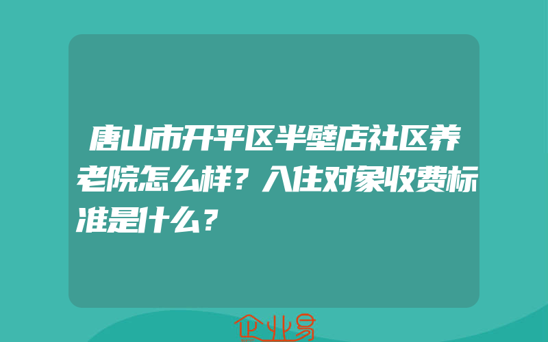 唐山市开平区半壁店社区养老院怎么样？入住对象收费标准是什么？