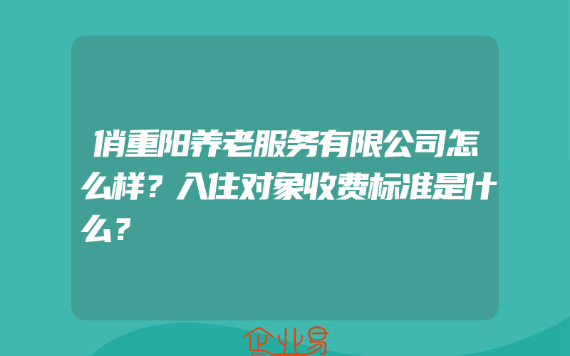 俏重阳养老服务有限公司怎么样？入住对象收费标准是什么？