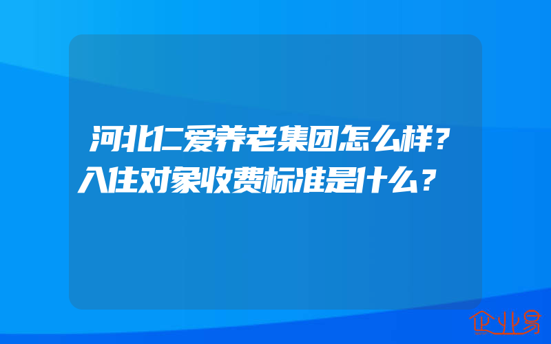 河北仁爱养老集团怎么样？入住对象收费标准是什么？