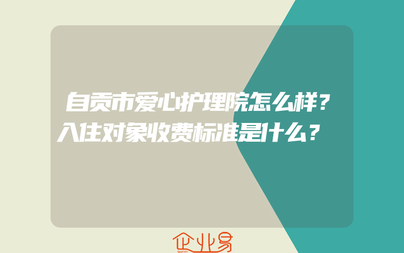 自贡市爱心护理院怎么样？入住对象收费标准是什么？