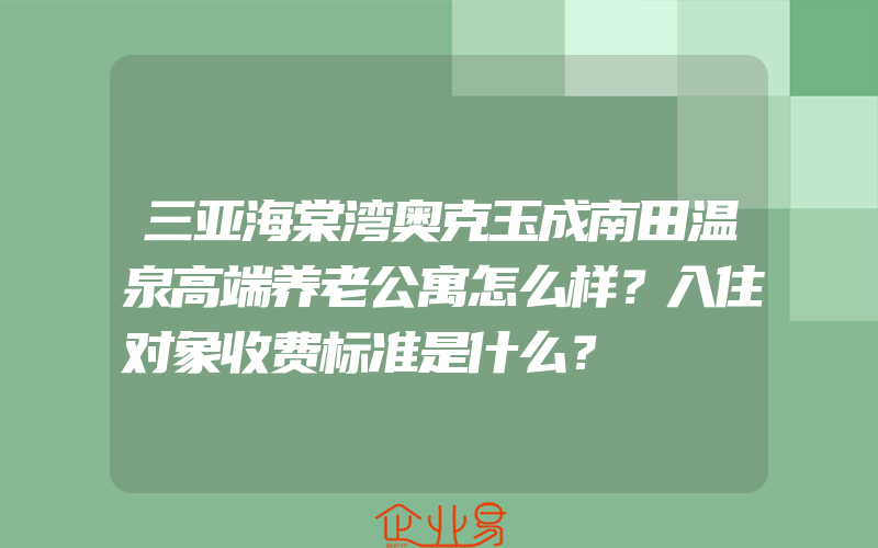 三亚海棠湾奥克玉成南田温泉高端养老公寓怎么样？入住对象收费标准是什么？