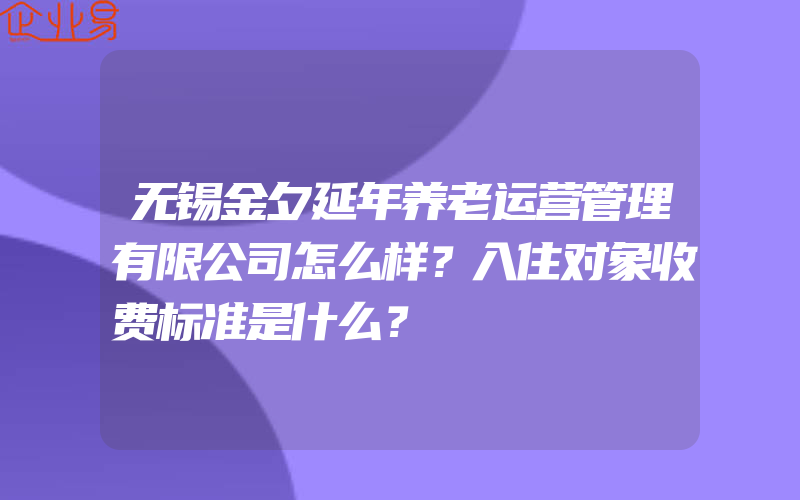 无锡金夕延年养老运营管理有限公司怎么样？入住对象收费标准是什么？