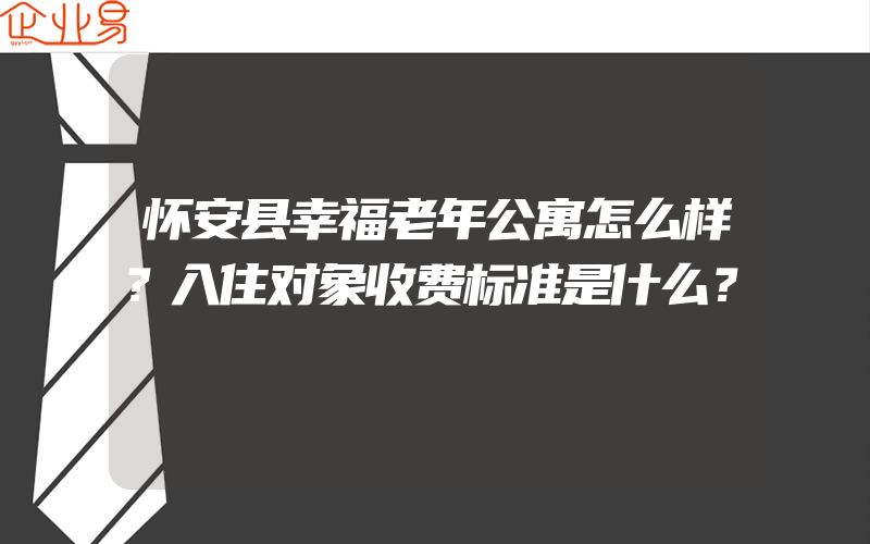 怀安县幸福老年公寓怎么样？入住对象收费标准是什么？