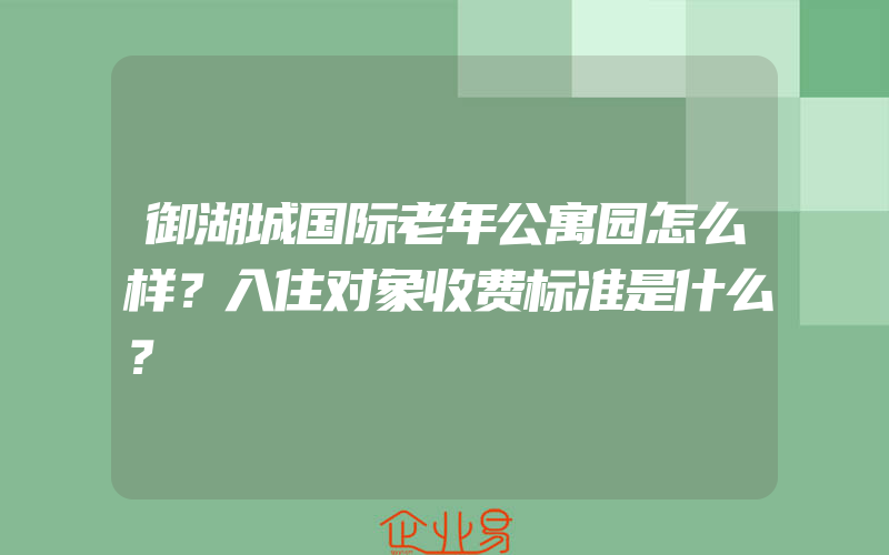 御湖城国际老年公寓园怎么样？入住对象收费标准是什么？