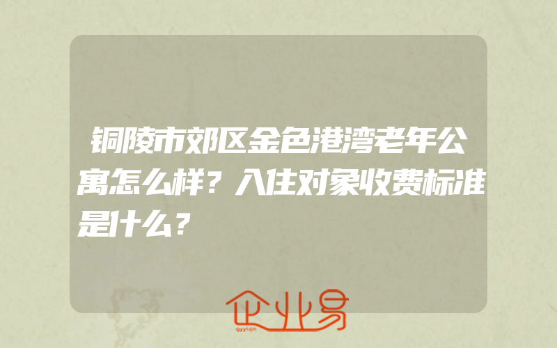 铜陵市郊区金色港湾老年公寓怎么样？入住对象收费标准是什么？