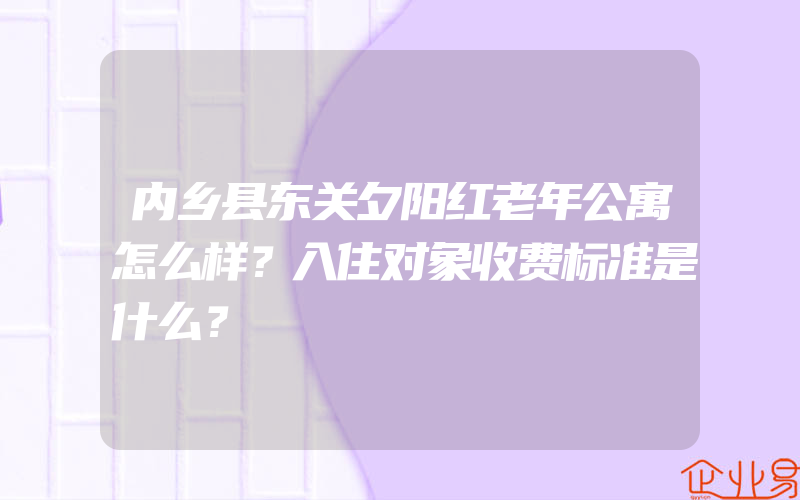 内乡县东关夕阳红老年公寓怎么样？入住对象收费标准是什么？