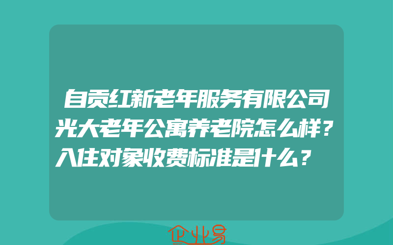 自贡红新老年服务有限公司光大老年公寓养老院怎么样？入住对象收费标准是什么？