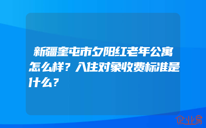 新疆奎屯市夕阳红老年公寓怎么样？入住对象收费标准是什么？