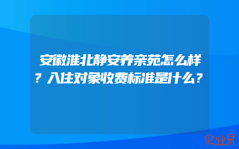 安徽淮北静安养亲苑怎么样？入住对象收费标准是什么？