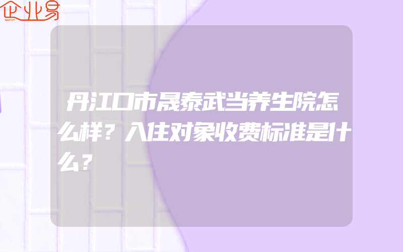 丹江口市晟泰武当养生院怎么样？入住对象收费标准是什么？