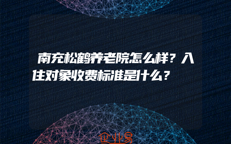 南充松鹤养老院怎么样？入住对象收费标准是什么？