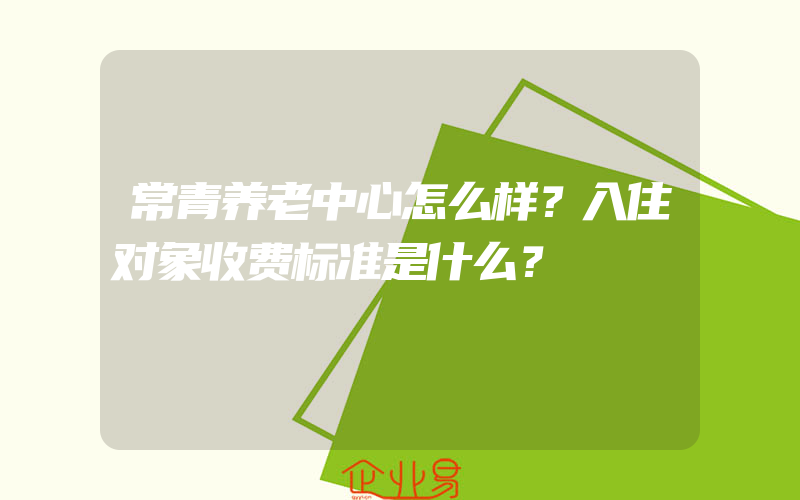 常青养老中心怎么样？入住对象收费标准是什么？