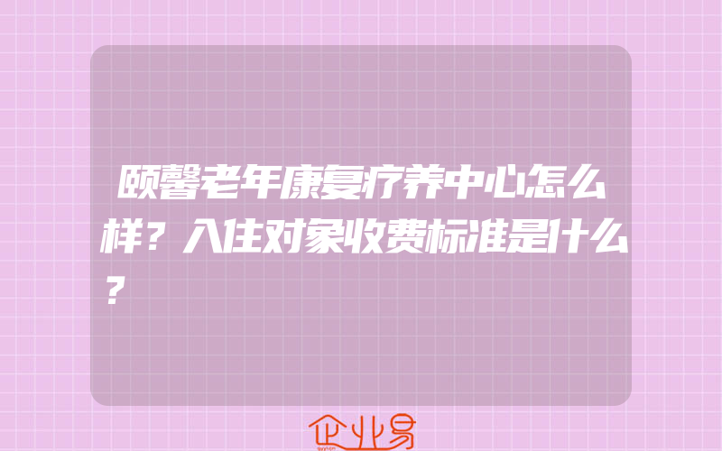 颐馨老年康复疗养中心怎么样？入住对象收费标准是什么？