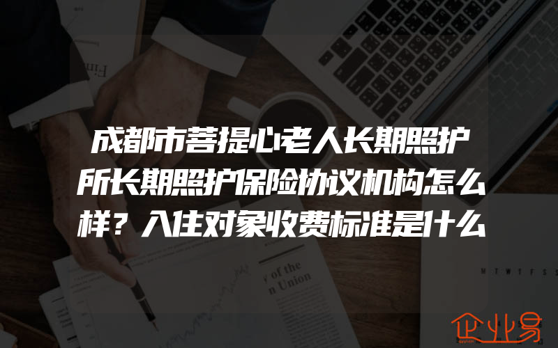 成都市菩提心老人长期照护所长期照护保险协议机构怎么样？入住对象收费标准是什么？