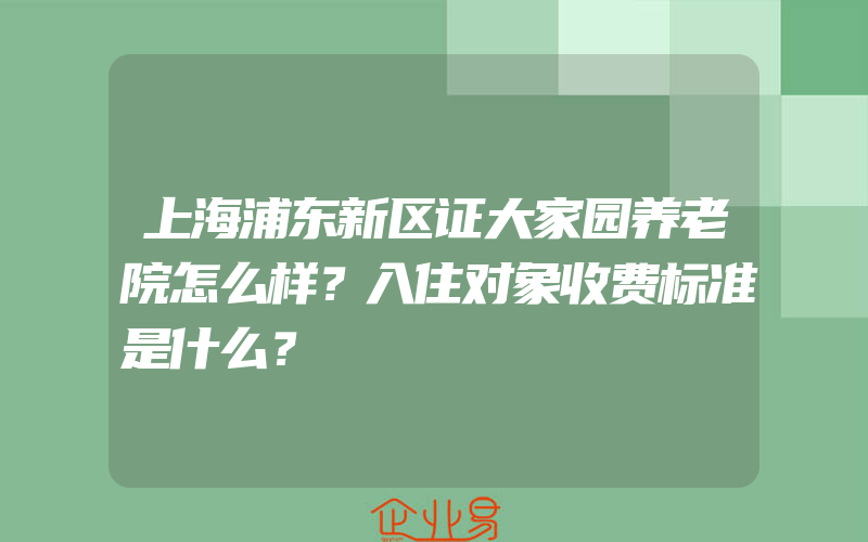 上海浦东新区证大家园养老院怎么样？入住对象收费标准是什么？