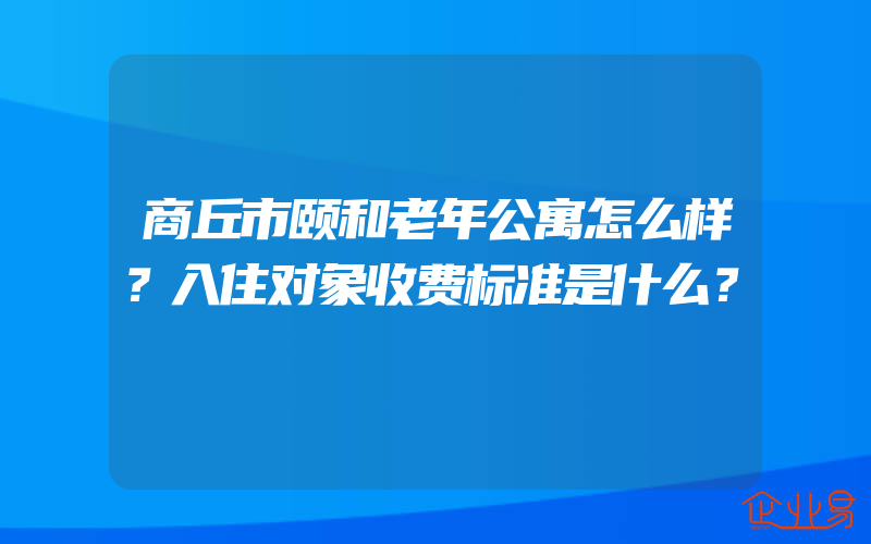 商丘市颐和老年公寓怎么样？入住对象收费标准是什么？