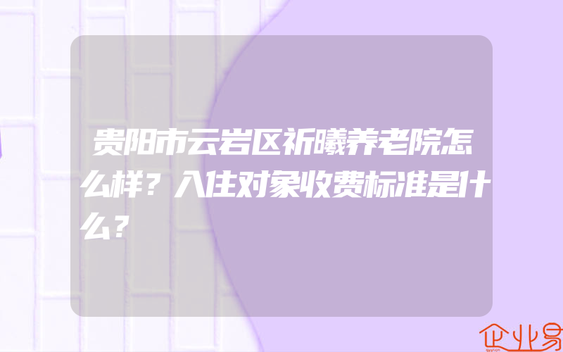 贵阳市云岩区祈曦养老院怎么样？入住对象收费标准是什么？