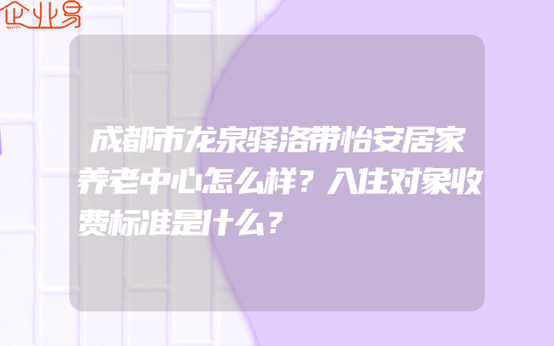 成都市龙泉驿洛带怡安居家养老中心怎么样？入住对象收费标准是什么？