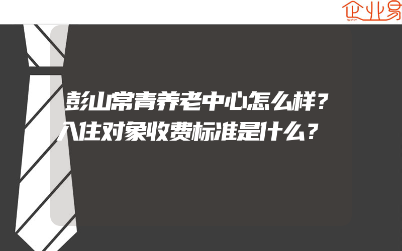 彭山常青养老中心怎么样？入住对象收费标准是什么？