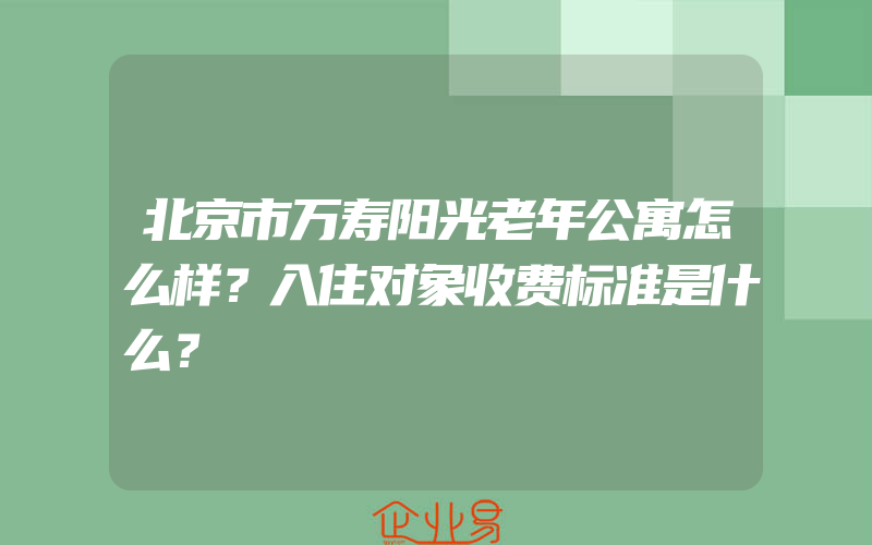 北京市万寿阳光老年公寓怎么样？入住对象收费标准是什么？